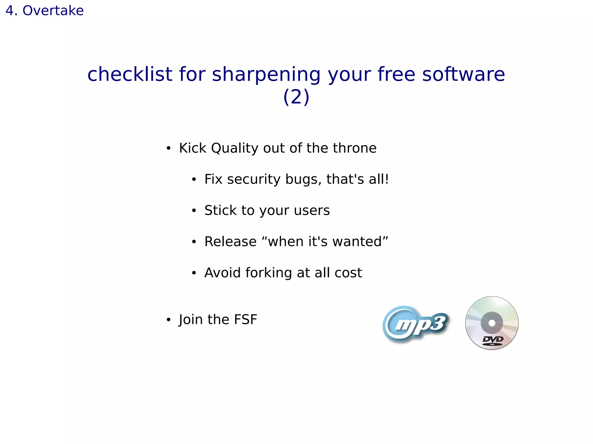 4. Overtake
checklist for sharpening your free software
(2)
● Kick Quality out of the throne
● Fix security bugs, that's all!
● Stick to your users
● Release “when it's wanted”
● Avoid forking at all cost
● Join the FSF
 