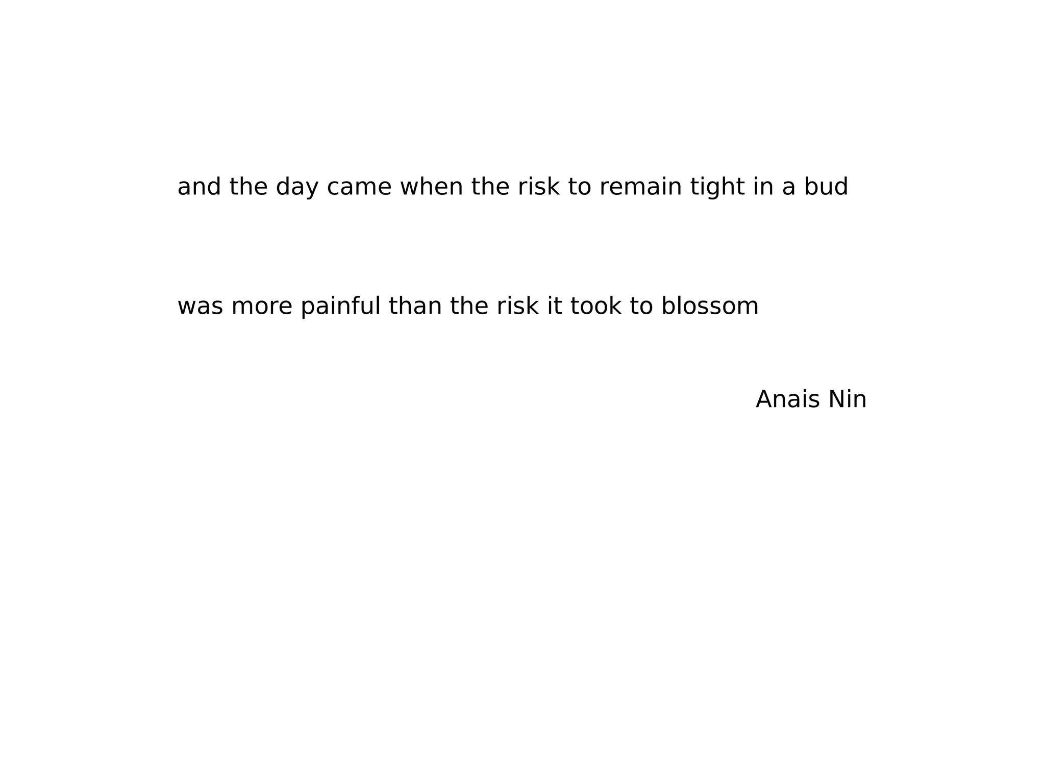and the day came when the risk to remain tight in a bud
was more painful than the risk it took to blossom
Anais Nin
 