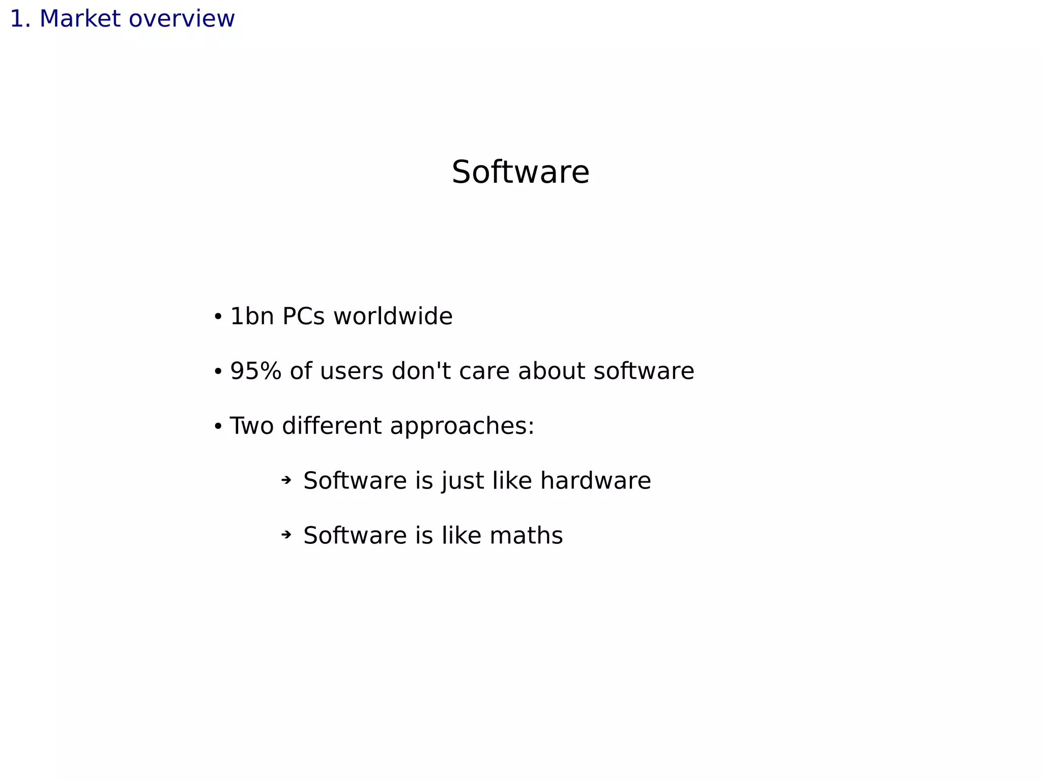 1. Market overview
Software
● 1bn PCs worldwide
● 95% of users don't care about software
● Two different approaches:
➔ Software is just like hardware
➔ Software is like maths
 