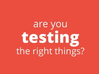 are you
testing
the right things?
 