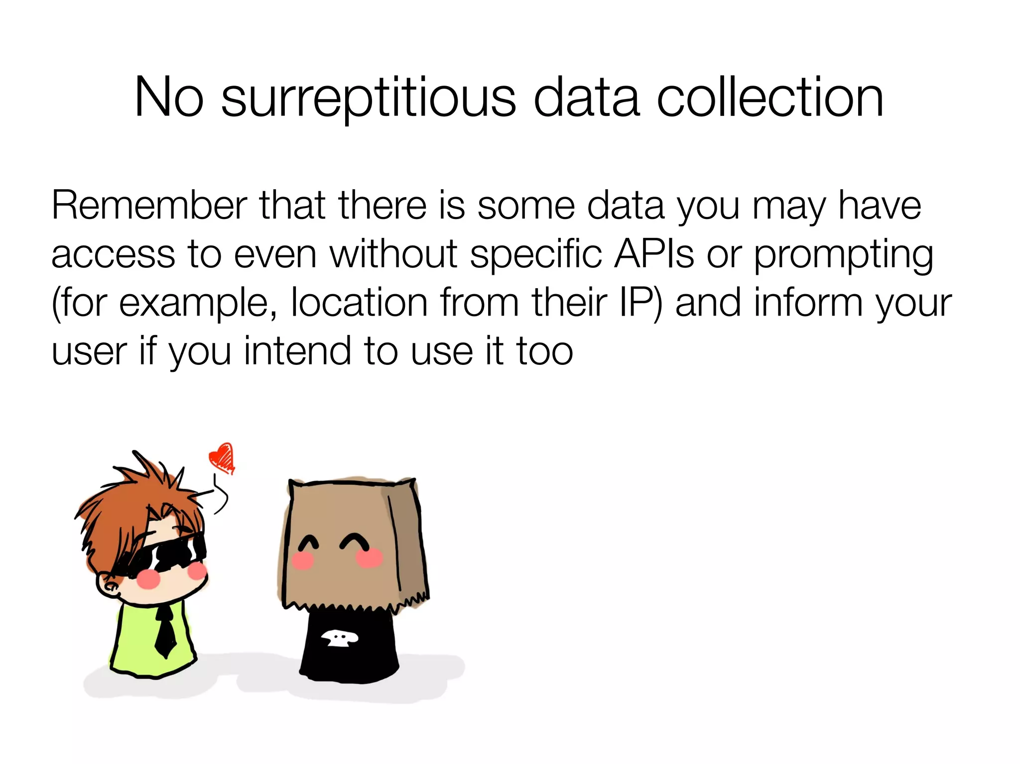 No surreptitious data collection
Remember that there is some data you may have
access to even without specifc APIs or prompting
(for example, location from their IP) and inform your
user if you intend to use it too
 