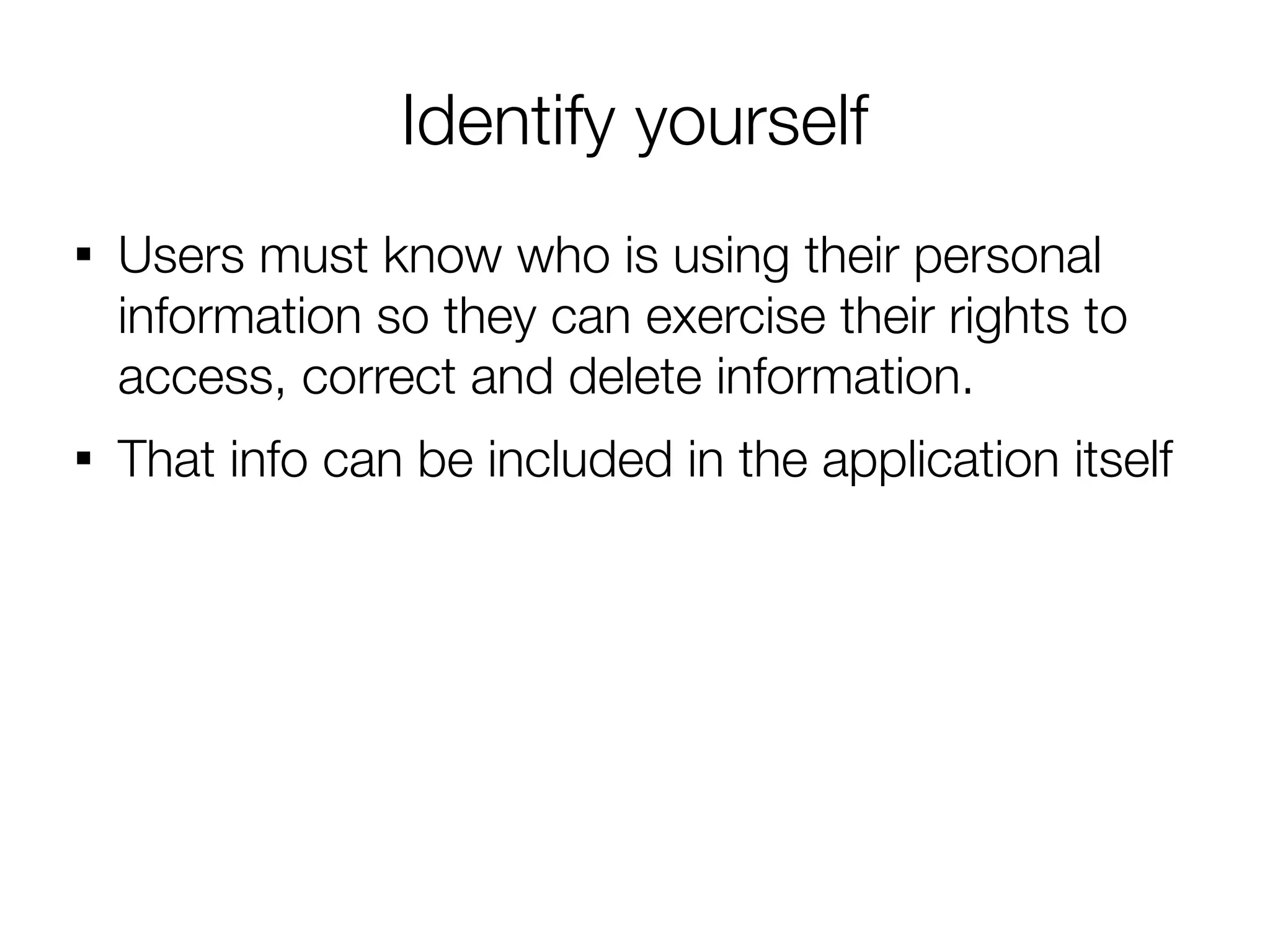 Identify yourself

    Users must know who is using their personal
    information so they can exercise their rights to
    access, correct and delete information.

    That info can be included in the application itself
 