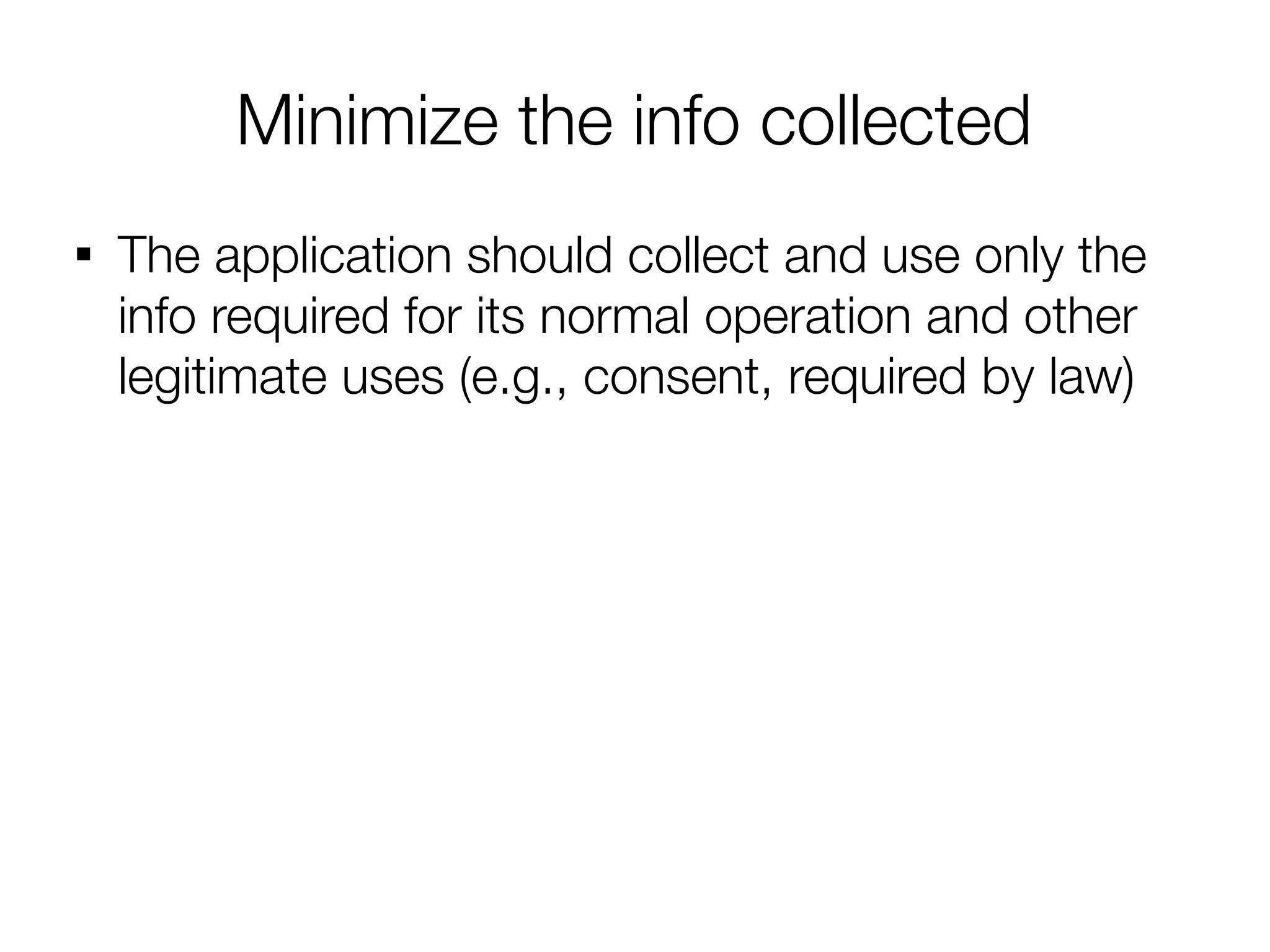Minimize the info collected

    The application should collect and use only the
    info required for its normal operation and other
    legitimate uses (e.g., consent, required by law)
 