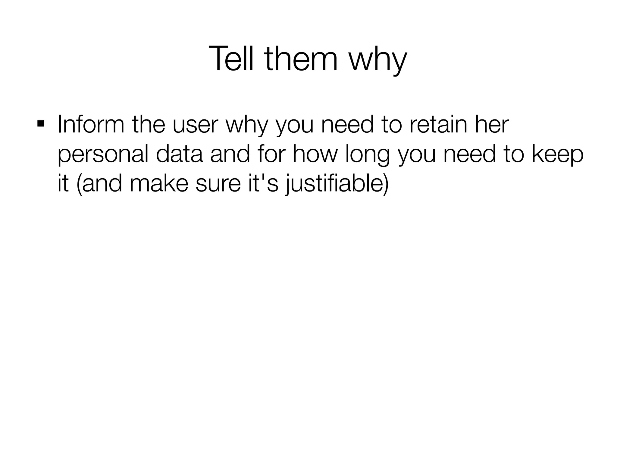 Tell them why

    Inform the user why you need to retain her
    personal data and for how long you need to keep
    it (and make sure it's justifable)
 