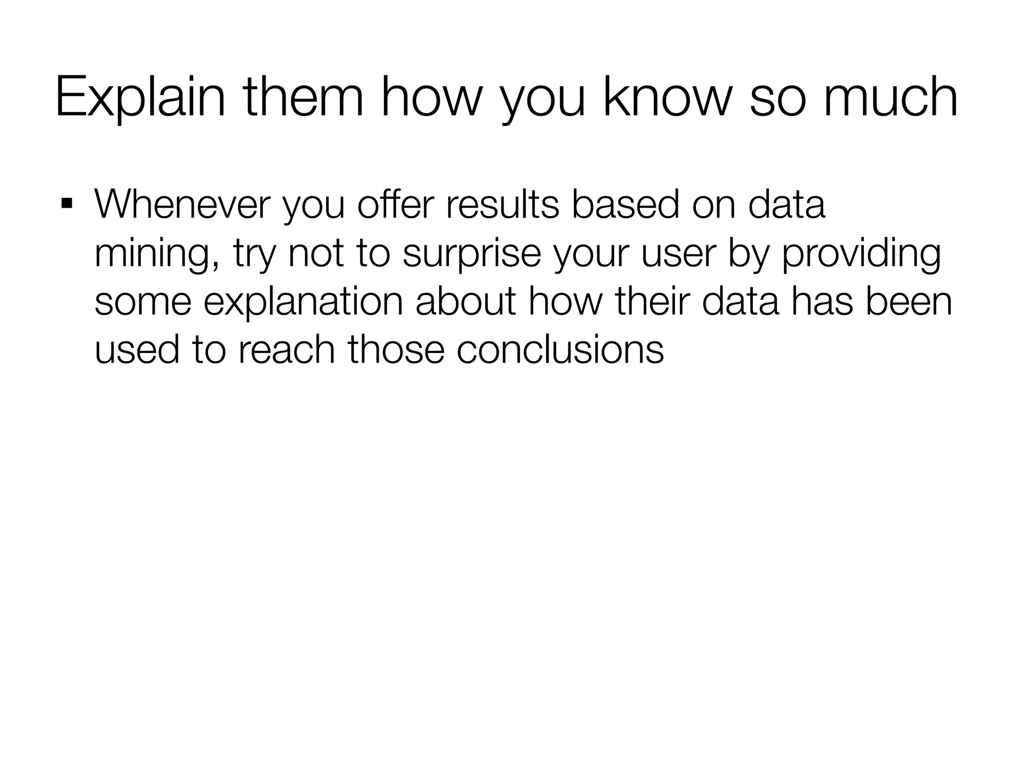 Explain them how you know so much

    Whenever you offer results based on data
    mining, try not to surprise your user by providing
    some explanation about how their data has been
    used to reach those conclusions
 