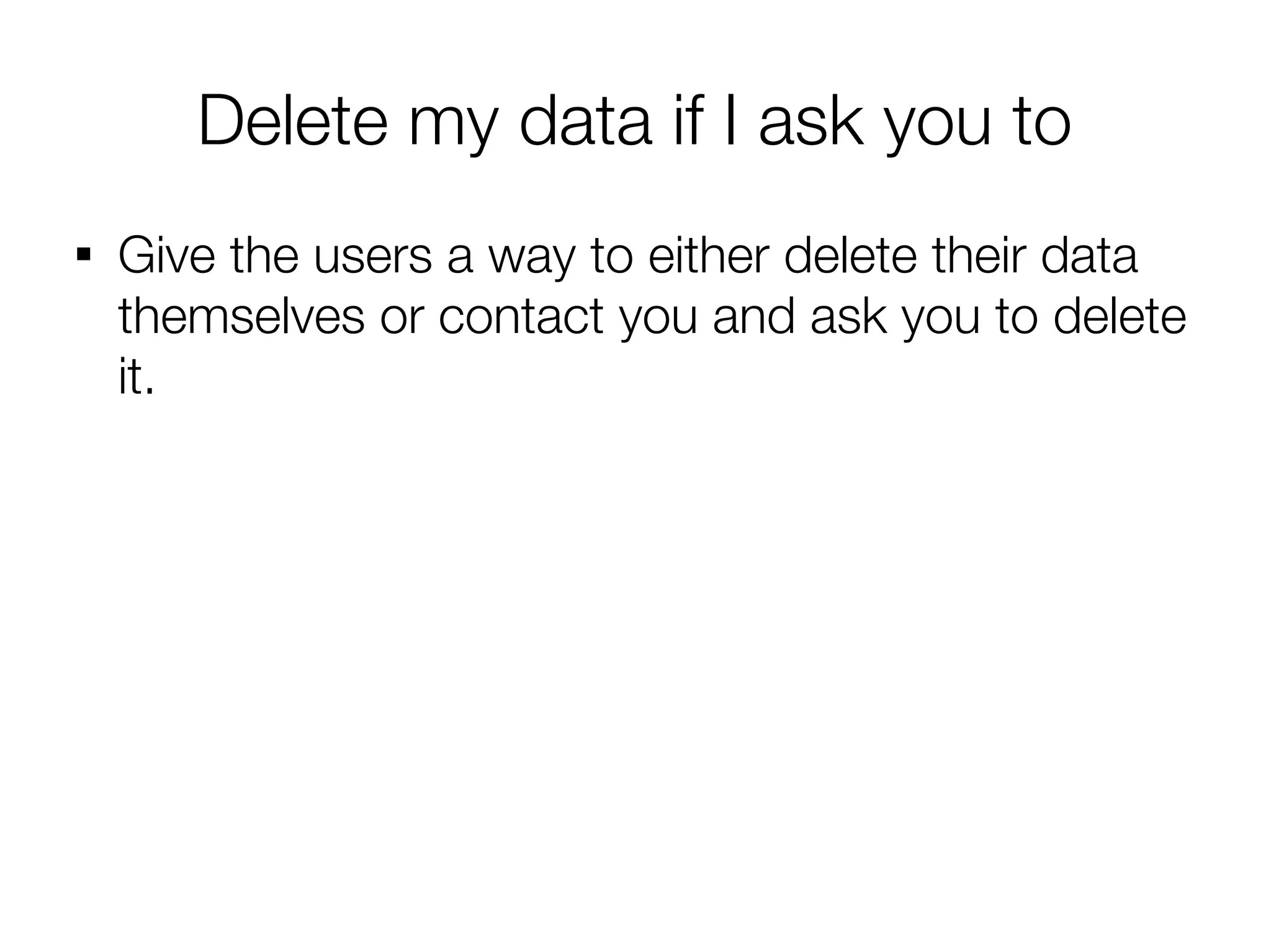 Delete my data if I ask you to

    Give the users a way to either delete their data
    themselves or contact you and ask you to delete
    it.
 