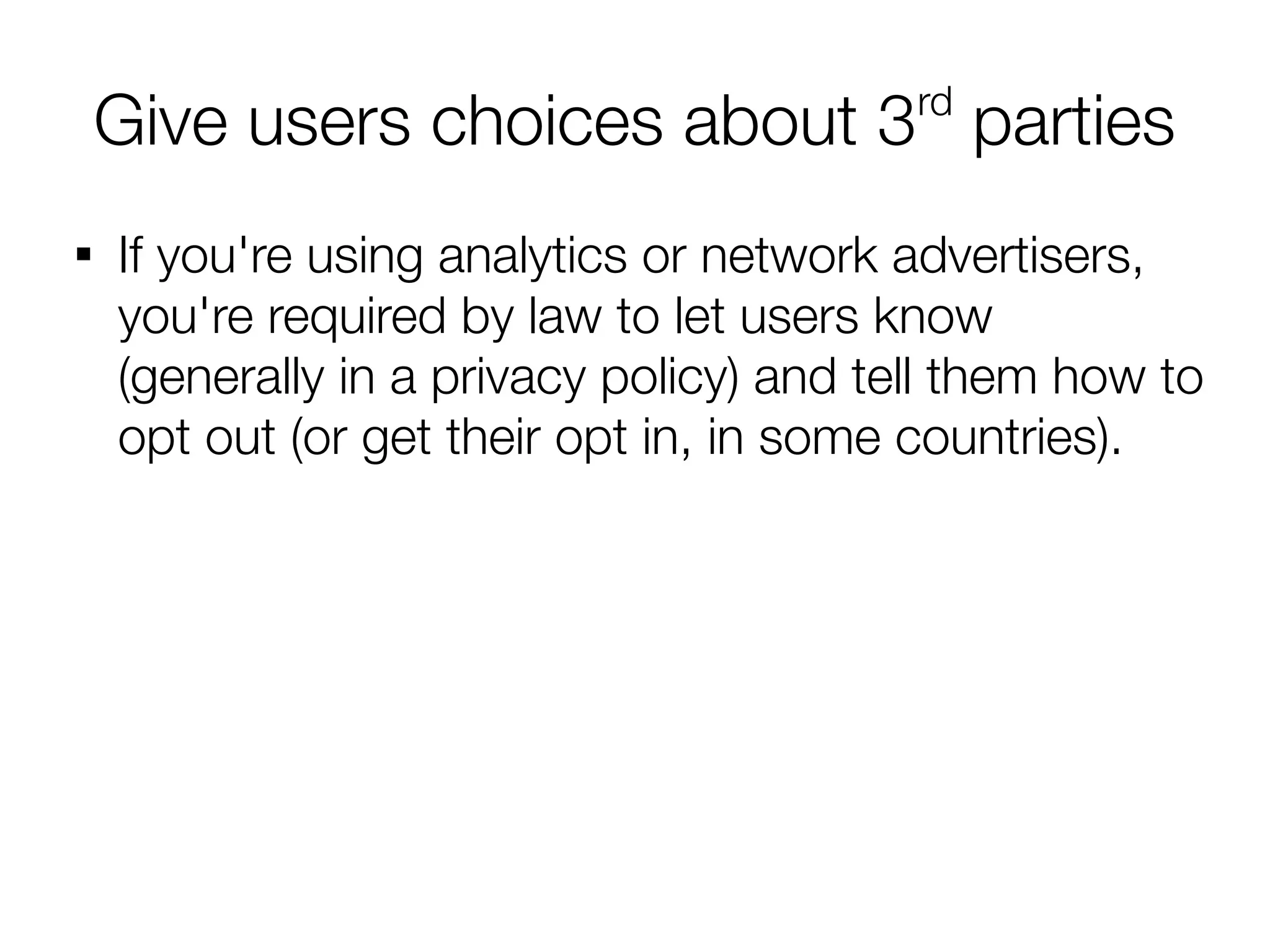 rd
    Give users choices about 3 parties

    If you're using analytics or network advertisers,
    you're required by law to let users know
    (generally in a privacy policy) and tell them how to
    opt out (or get their opt in, in some countries).
 
