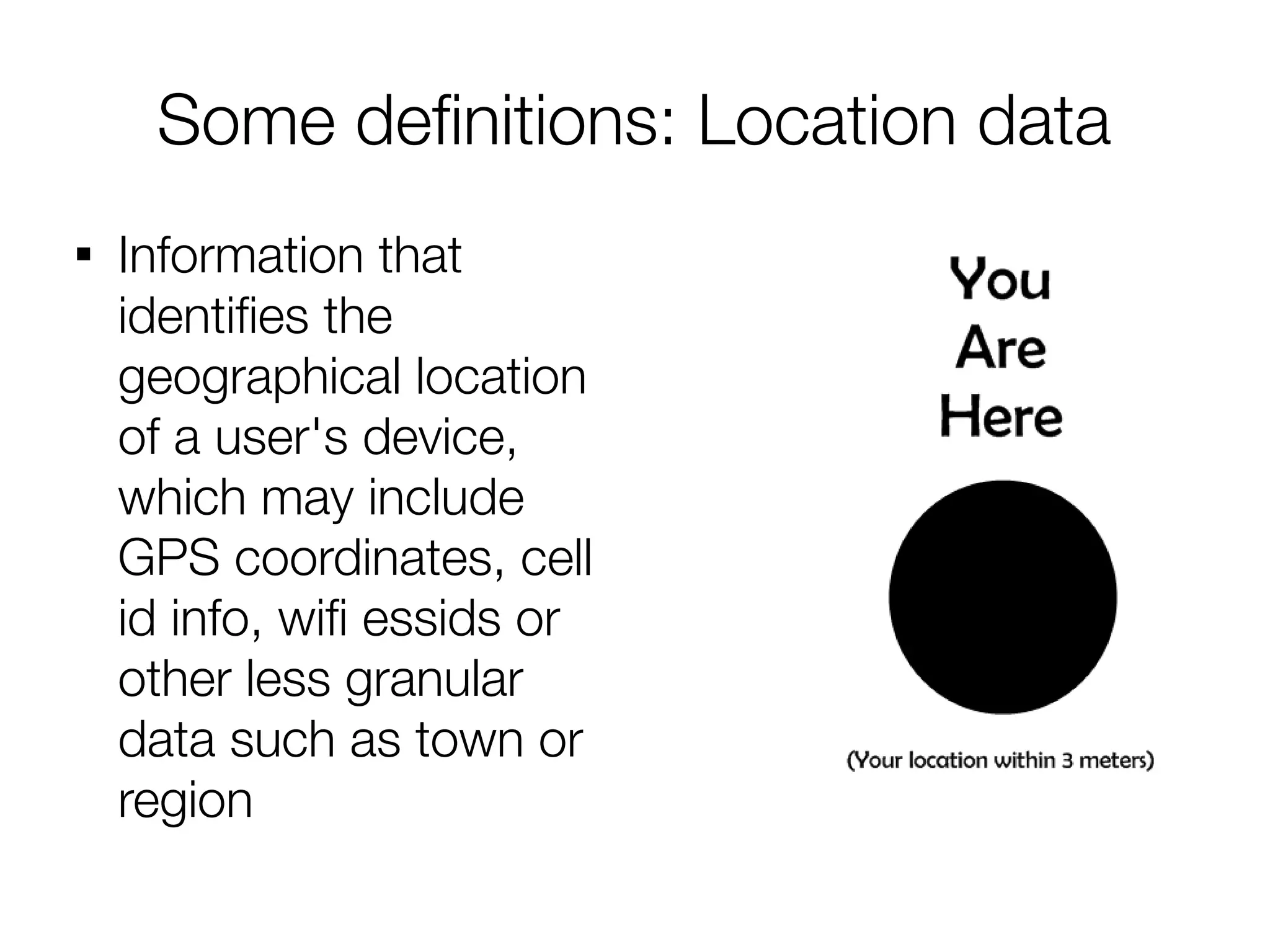 Some defnitions: Location data

    Information that
    identifes the
    geographical location
    of a user's device,
    which may include
    GPS coordinates, cell
    id info, wif essids or
    other less granular
    data such as town or
    region
 