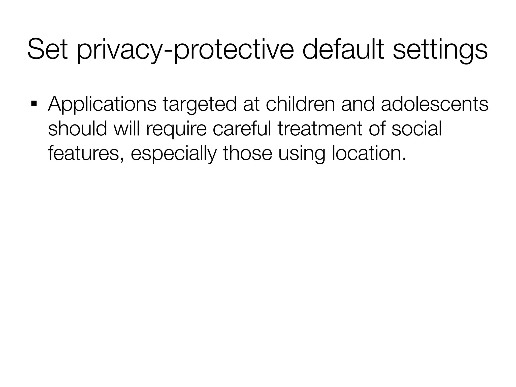 Set privacy-protective default settings

    Applications targeted at children and adolescents
    should will require careful treatment of social
    features, especially those using location.
 