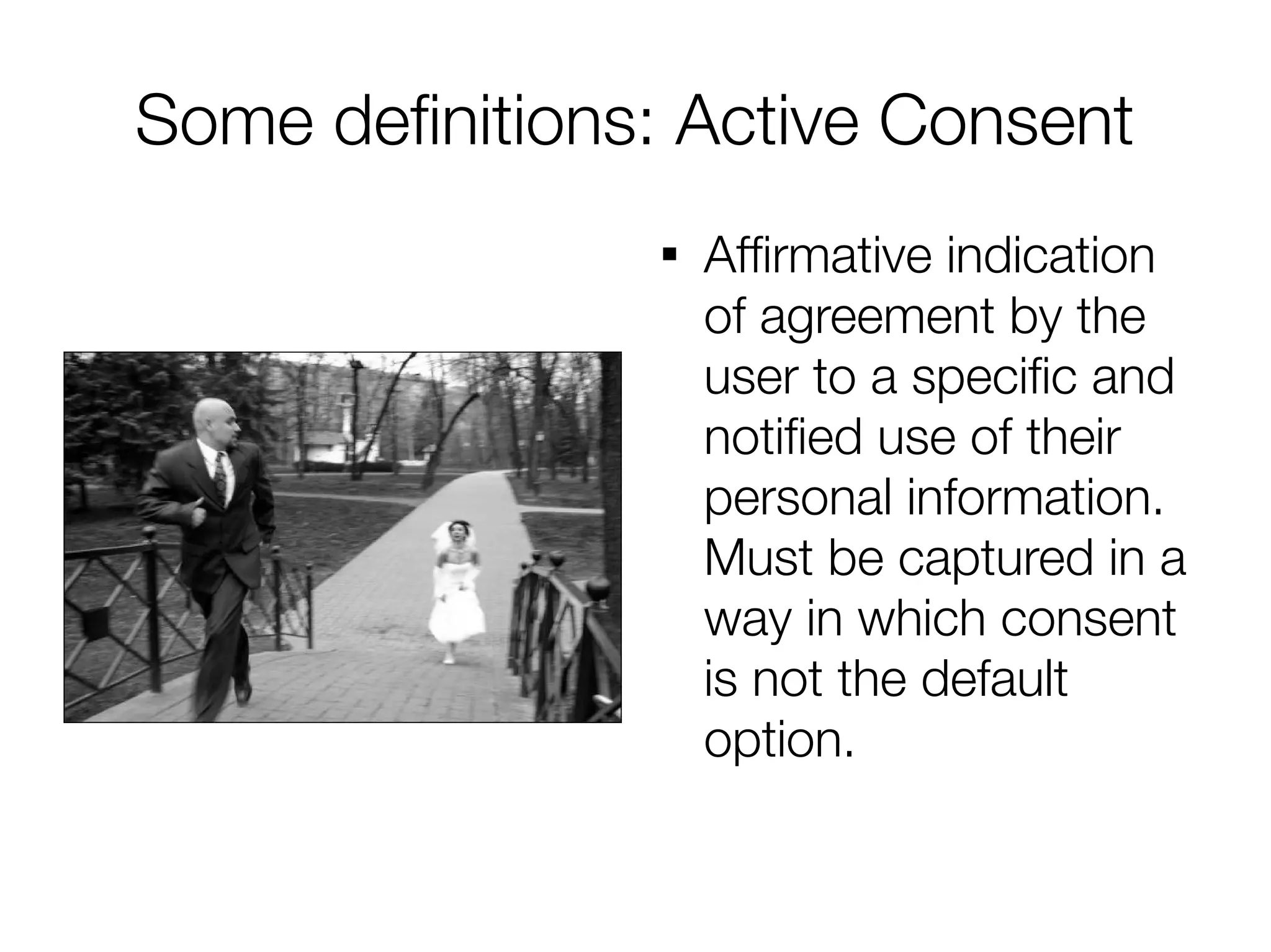 Some defnitions: Active Consent
                
                    Affrmative indication
                    of agreement by the
                    user to a specifc and
                    notifed use of their
                    personal information.
                    Must be captured in a
                    way in which consent
                    is not the default
                    option.
 
