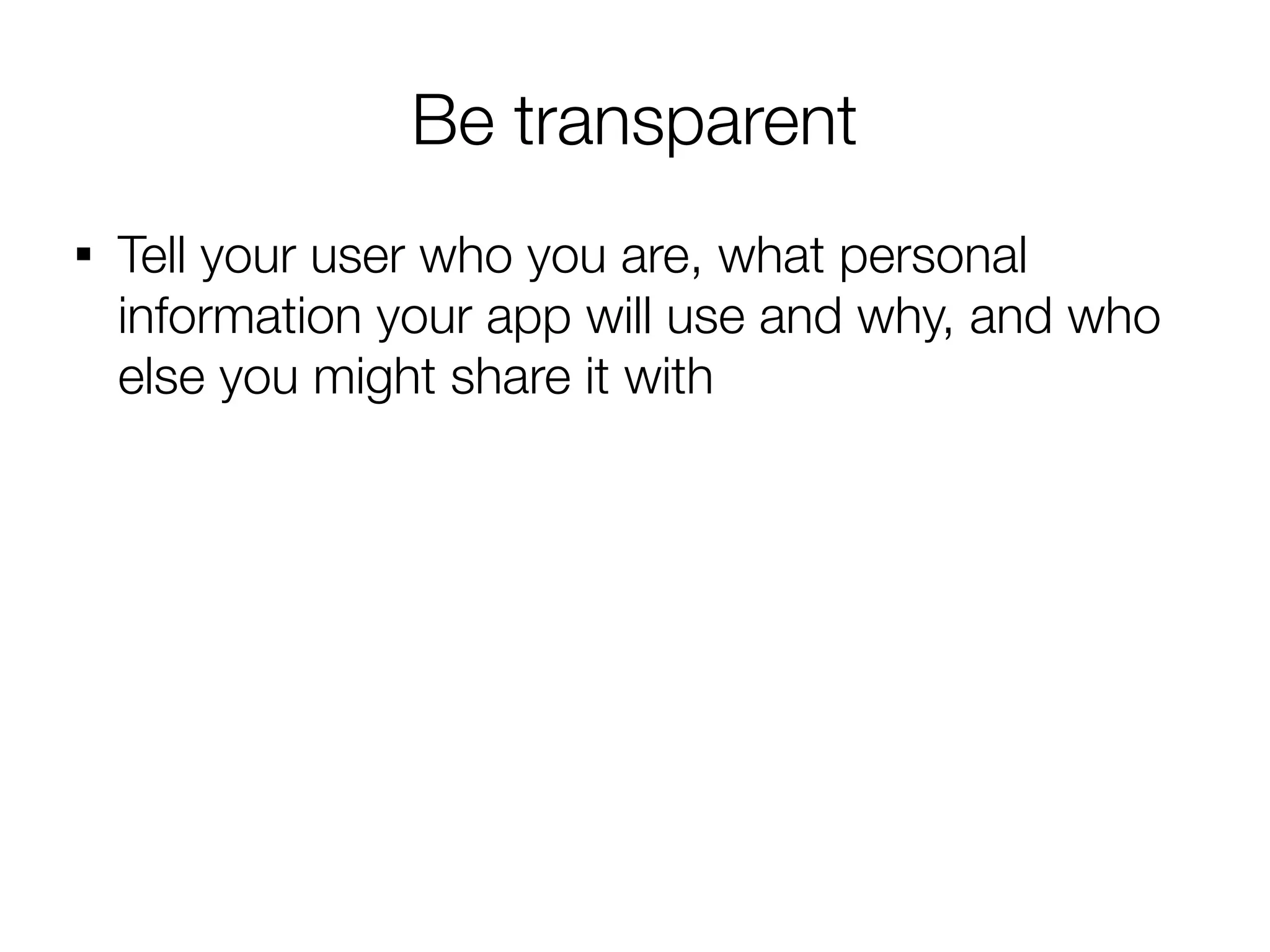 Be transparent

    Tell your user who you are, what personal
    information your app will use and why, and who
    else you might share it with
 