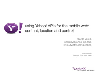 using Yahoo! APIs for the mobile web:
content, location and context
                                    ricardo varela
                       ricardov@yahoo-inc.com
                      http://twitter.com/phobeo


                                         overtheair09
                               London, 25th sept 2009
 