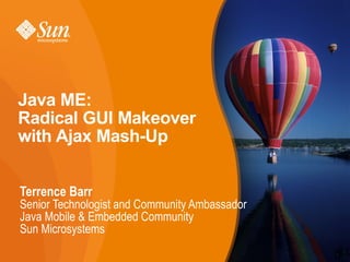 Java ME:
Radical GUI Makeover
with Ajax Mash-Up


Terrence Barr
Senior Technologist and Community Ambassador
Java Mobile  Embedded Community
Sun Microsystems
                                               1
 
