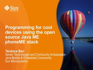 Programming for cool
devices using the open
source Java ME
phoneME stack
Terrence Barr
Senior Technologist and Community Ambassador
Java Mobile  Embedded Community
Sun Microsystems
                                               1
                                               1
 