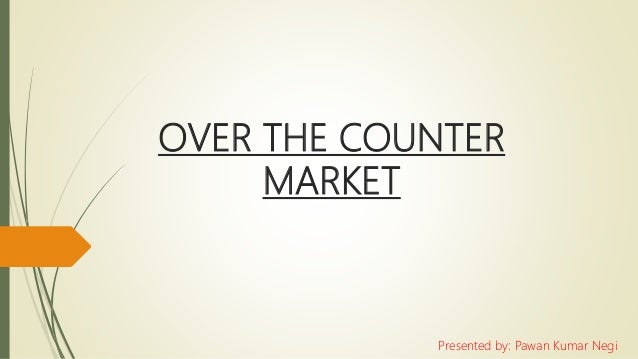 OVER THE COUNTER
MARKET
Presented by: Pawan Kumar Negi
 