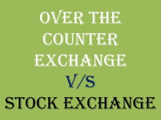 Over the
    counter
   exchange
      v/s
stock exchange
 