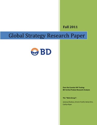 Fall 2011
Over the Counter HIV Testing:
BD VeritorProduct Research Analysis
The “MetsGroup”:
JanessaShaikun,Kristin Fiorilli,HelenKim,
CaitlynRyan
Global Strategy Research Paper
 