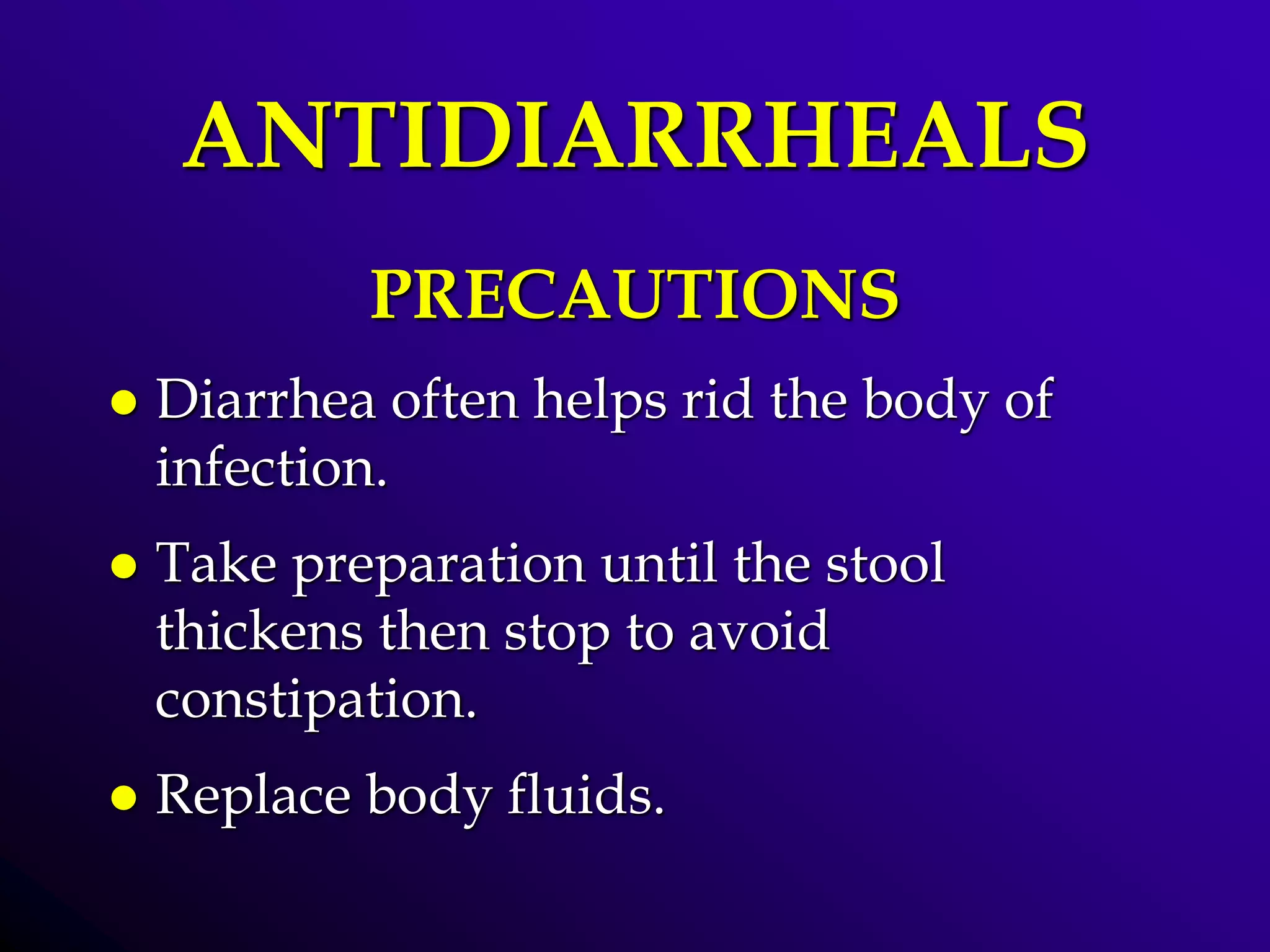 ANTIDIARRHEALS
PRECAUTIONS
 Diarrhea often helps rid the body of
infection.
 Take preparation until the stool
thickens then stop to avoid
constipation.
 Replace body fluids.
 