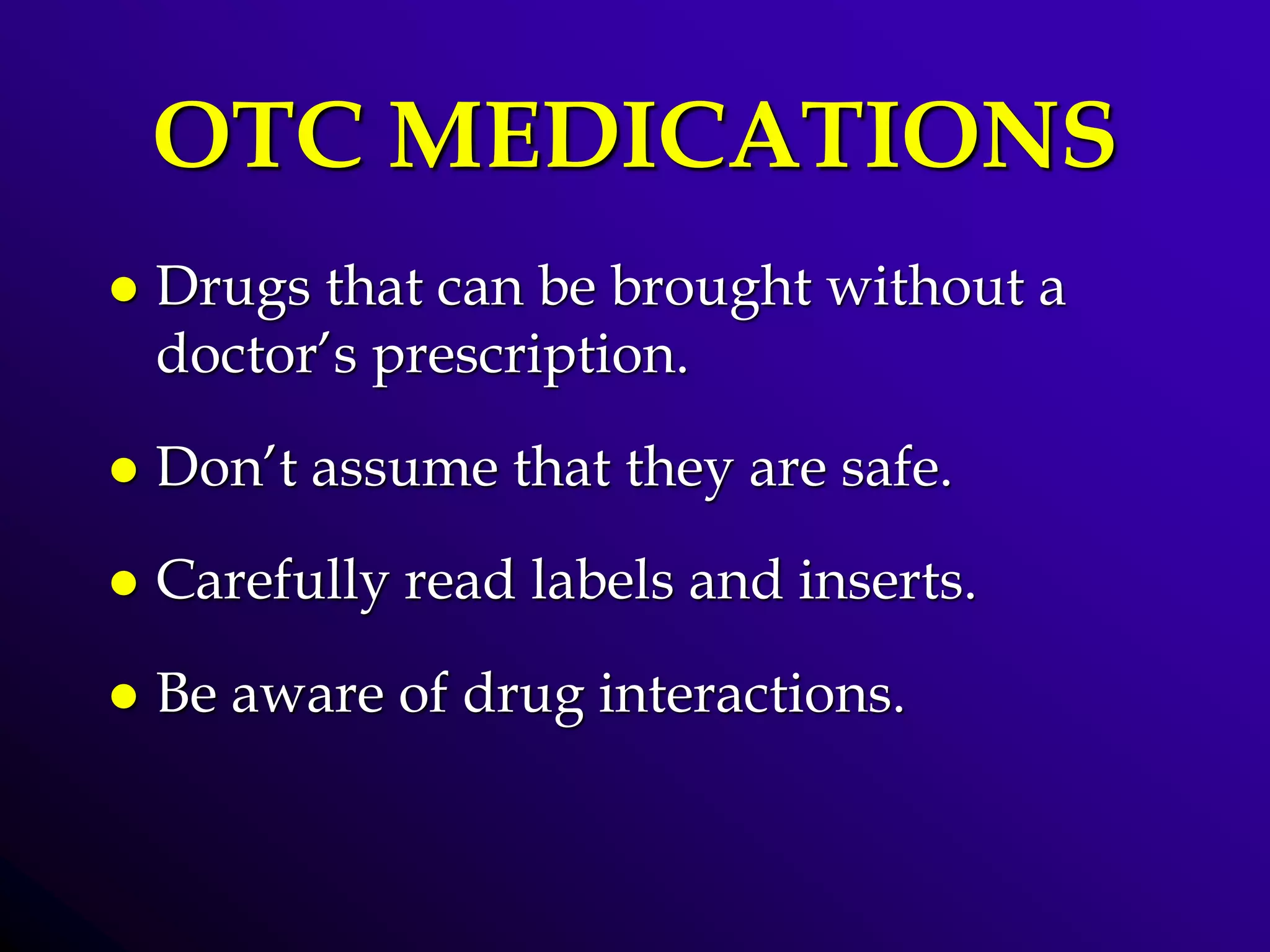 OTC MEDICATIONS
 Drugs that can be brought without a
doctor’s prescription.
 Don’t assume that they are safe.
 Carefully read labels and inserts.
 Be aware of drug interactions.
 