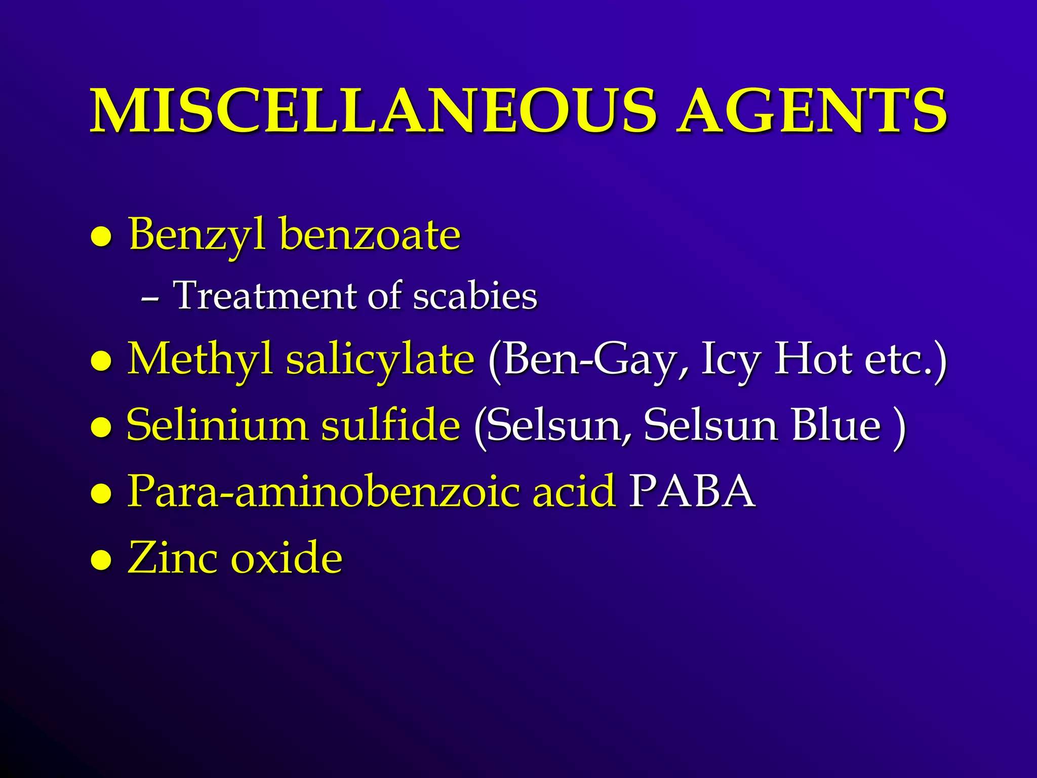MISCELLANEOUS AGENTS
 Benzyl benzoate
– Treatment of scabies
 Methyl salicylate (Ben-Gay, Icy Hot etc.)
 Selinium sulfide (Selsun, Selsun Blue )
 Para-aminobenzoic acid PABA
 Zinc oxide
 