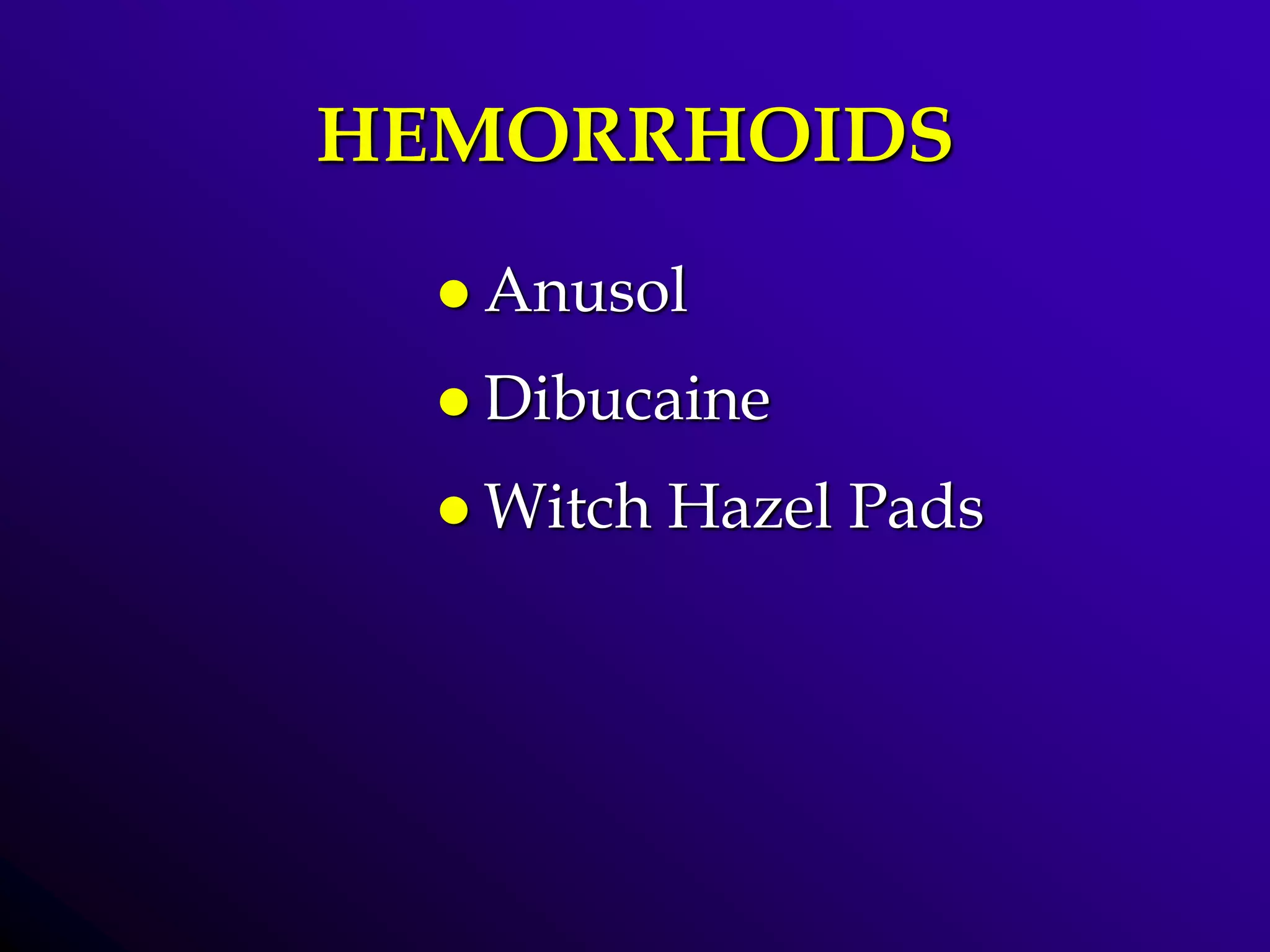 HEMORRHOIDS
 Anusol
 Dibucaine
 Witch Hazel Pads
 