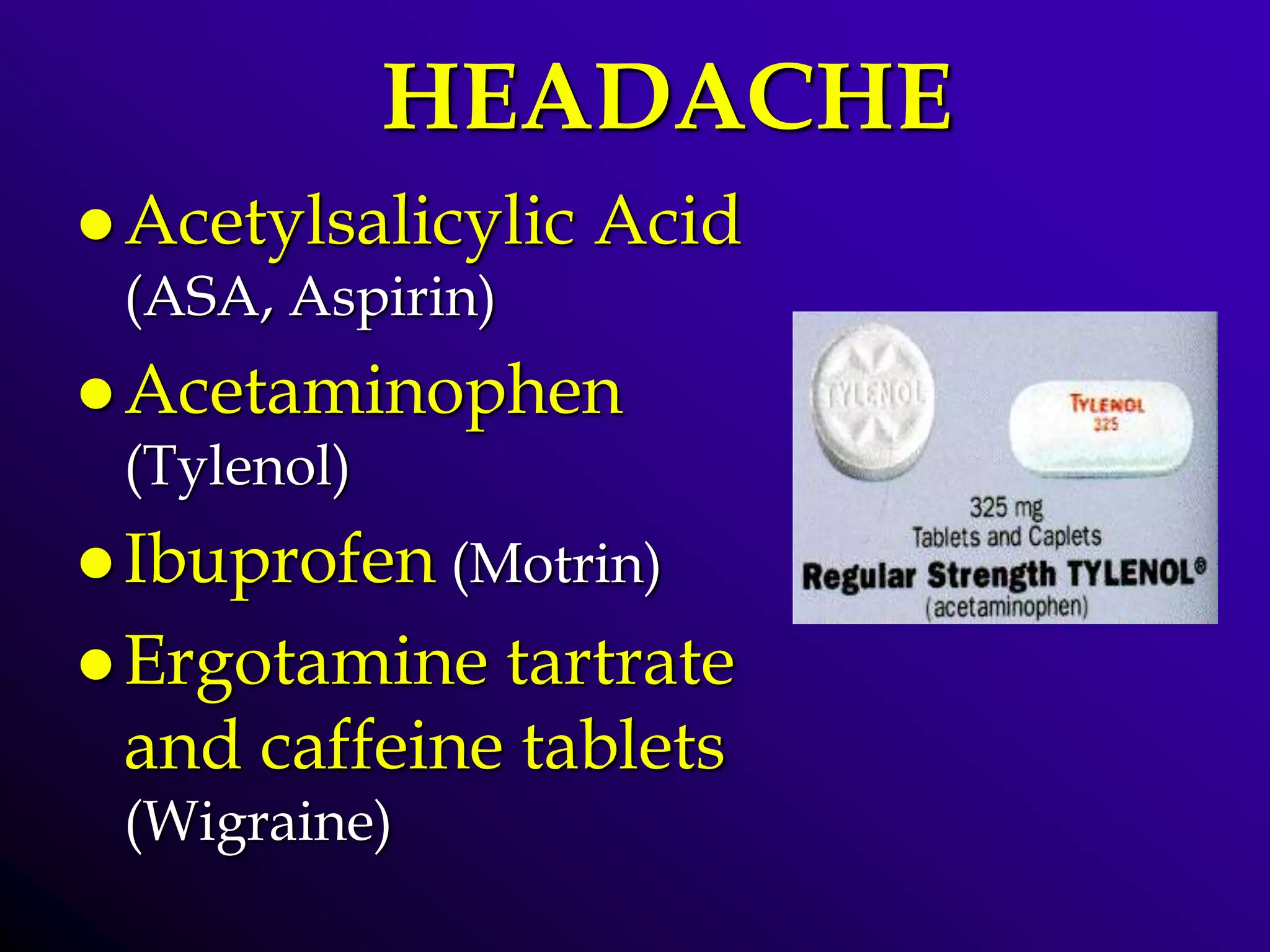 HEADACHE
 Acetylsalicylic Acid
(ASA, Aspirin)
 Acetaminophen
(Tylenol)
 Ibuprofen (Motrin)
 Ergotamine tartrate
and caffeine tablets
(Wigraine)
 