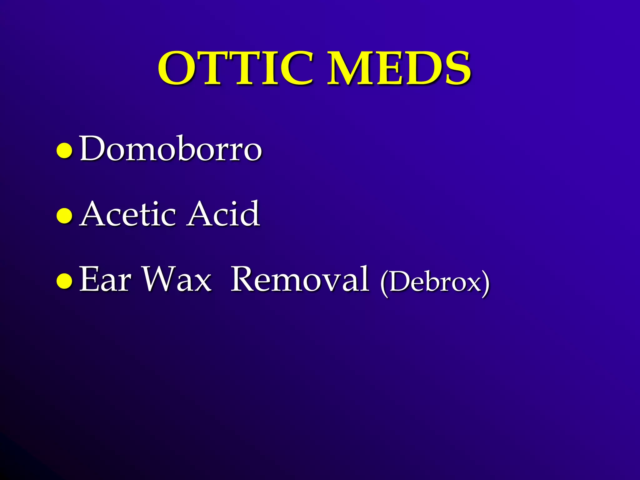 OTTIC MEDS
 Domoborro
 Acetic Acid
 Ear Wax Removal (Debrox)
 