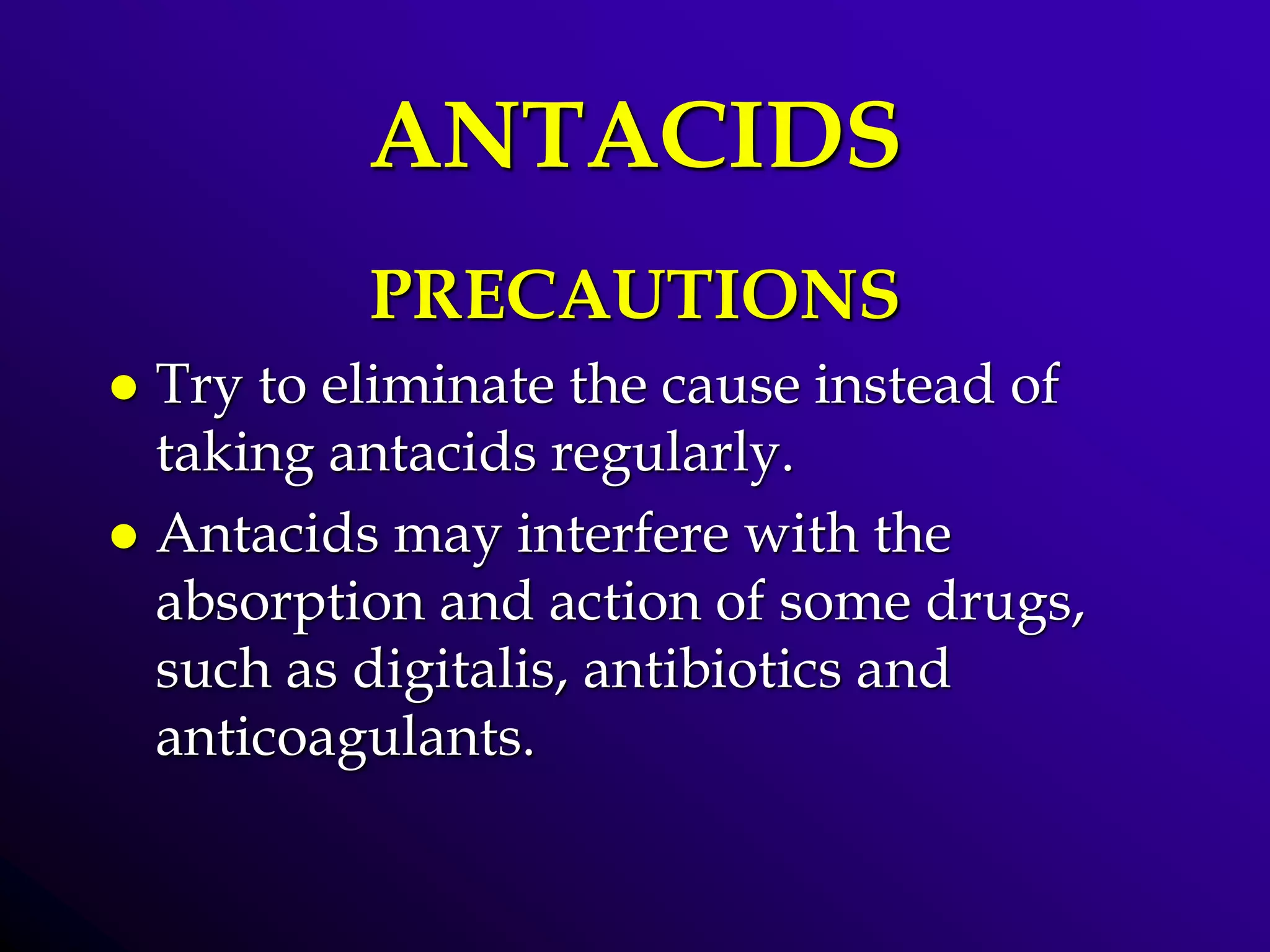 ANTACIDS
PRECAUTIONS
 Try to eliminate the cause instead of
taking antacids regularly.
 Antacids may interfere with the
absorption and action of some drugs,
such as digitalis, antibiotics and
anticoagulants.
 