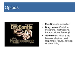 Opioids
• Use: Narcotic painkillers
• Drug names: Codeine,
morphine, methadone,
hydrocodone, fentanyl
• Side effects: Affects the
brain and spinal cord,
respiratory failure, nausea
and vomiting
 