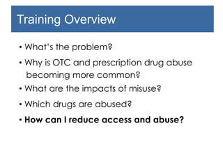 Training Overview
• What’s the problem?
• Why is OTC and prescription drug abuse
becoming more common?
• What are the impacts of misuse?
• Which drugs are abused?
• How can I reduce access and abuse?
 