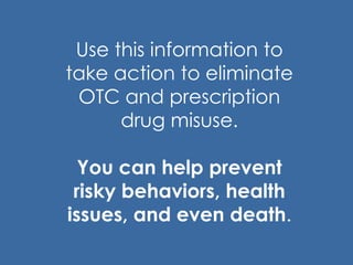 Use this information to
take action to eliminate
OTC and prescription
drug misuse.
You can help prevent
risky behaviors, health
issues, and even death.
 