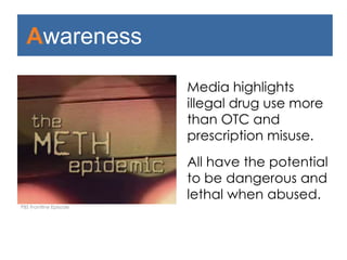 Awareness
Media highlights illegal
drug use more than
OTC and prescription
misuse.
All have the potential
to be dangerous and
lethal when abused.
PBS Frontline Episode
 
