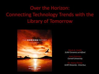 Over the Horizon:
Connecting Technology Trends with the
Library of Tomorrow

Mark A. Smith

SUNY Ceramics at Alfred

Joan Getman

Cornell University

Dr. Harry Pence

SUNY Oneonta - Emeritus

 