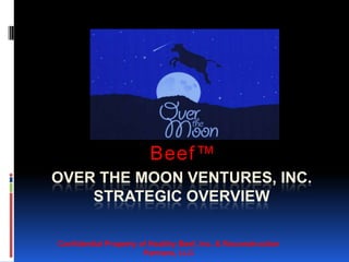 Beef™
OVER THE MOON VENTURES, INC.
    STRATEGIC OVERVIEW

Confidential Property of Healthy Beef, Inc. & Reconstruction
                       Partners, LLC
 