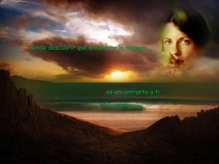 donde descubrir que encontrar la riqueza…,




                          es encontrarte a ti
 