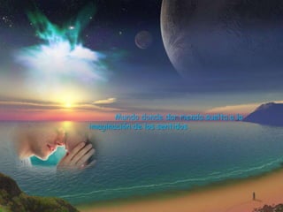 Mundo donde dar rienda suelta a la
imaginación de los sentidos
 