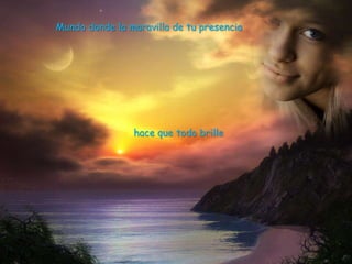 Mundo donde la maravilla de tu presencia




                hace que todo brille
 