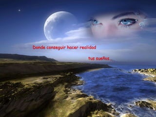 Donde conseguir hacer realidad

                          tus sueños…
 