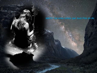 sentir las emociones que suscitas en mi
 