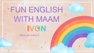 Hope you enjoy it.
FUN ENGLISH
WITH MAAM
IVON
 