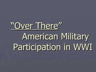 “ Over There ”  American Military Participation in WWI 