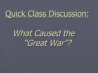 Quick Class Discussion:  What Caused the  “Great War”? 