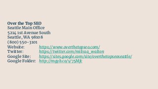 Over the Top SEO
Seattle Main Office
5214 1st Avenue South
Seattle, WA 98108
(800) 550-3101
Website: https://www.overthetopseo.com/
Twitter: https://twitter.com/milissa_walton
Google Site: https://sites.google.com/site/overthetopseoseattle/
Google Folder: http://mgyb.co/s/75Mfc
 