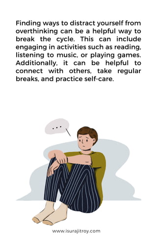 Finding ways to distract yourself from
overthinking can be a helpful way to
break the cycle. This can include
engaging in activities such as reading,
listening to music, or playing games.
Additionally, it can be helpful to
connect with others, take regular
breaks, and practice self-care.
www.isurajitroy.com
 