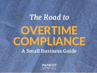 The Road to
OVERTIME
COMPLIANCE
A Small Business Guide
 