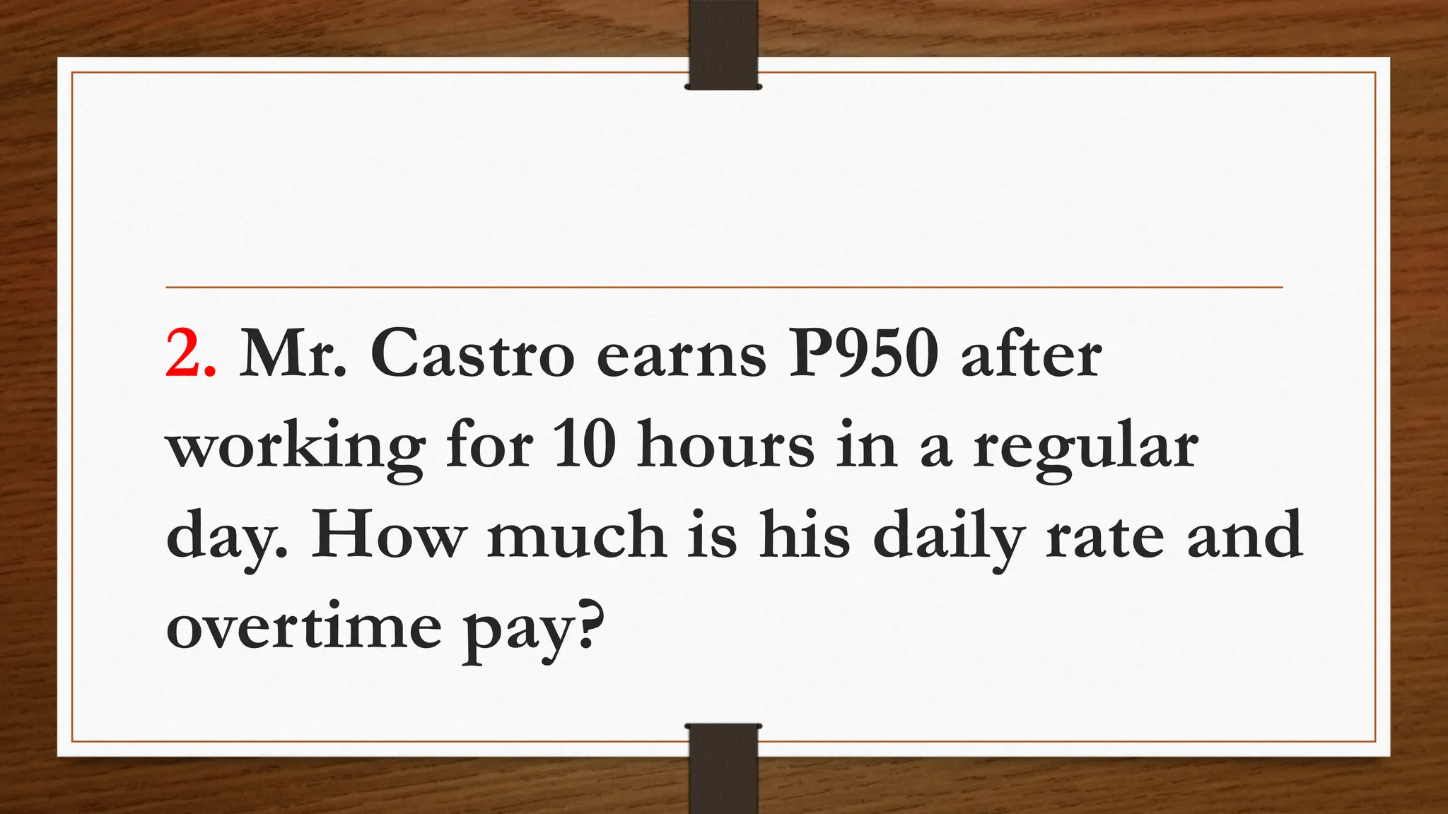 2. Mr. Castro earns P950 after
working for 10 hours in a regular
day. How much is his daily rate and
overtime pay?
 