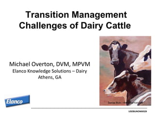 Transition Management
   Challenges of Dairy Cattle



Michael Overton, DVM, MPVM
 Elanco Knowledge Solutions – Dairy
            Athens, GA



                                      Denise Rich – therichartist.com


                                                        USDBUNON00529
 