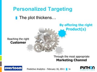 Personalized Targeting
      █   The plot thickens…
                                                 By offering the right
                                                        Product(s)

Reaching the right
  Customer



                                           Through the most appropriate
                                              Marketing Channel

                Predictive Analytics - February 18, 2011 █ 16
 