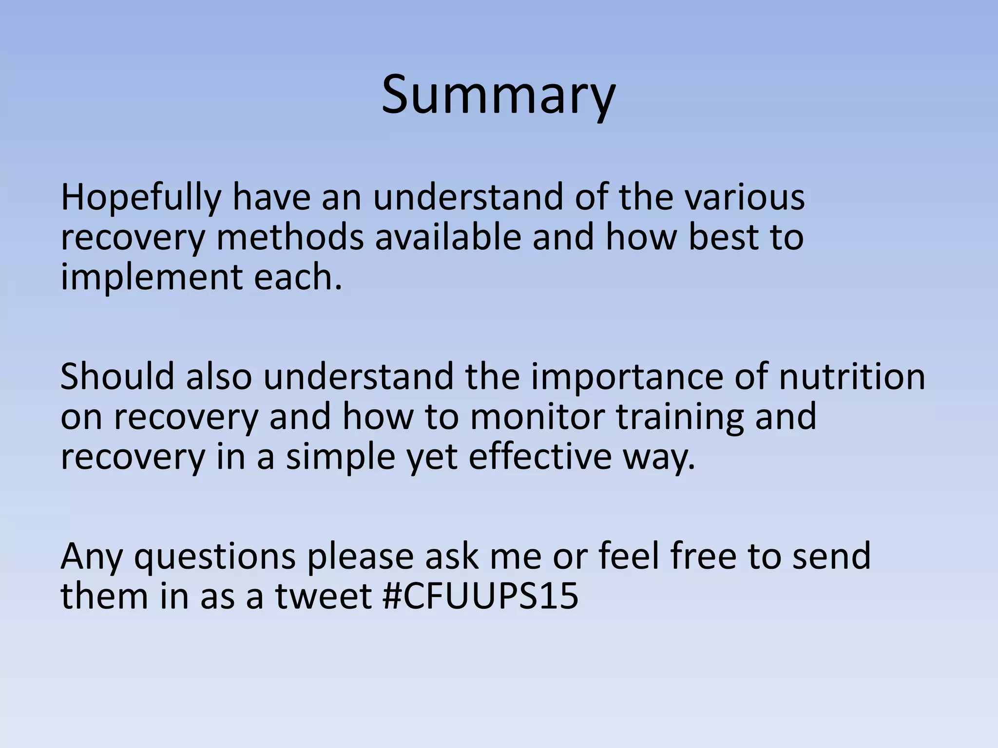 Summary
Hopefully have an understand of the various
recovery methods available and how best to
implement each.
Should also understand the importance of nutrition
on recovery and how to monitor training and
recovery in a simple yet effective way.
Any questions please ask me or feel free to send
them in as a tweet #CFUUPS15
 