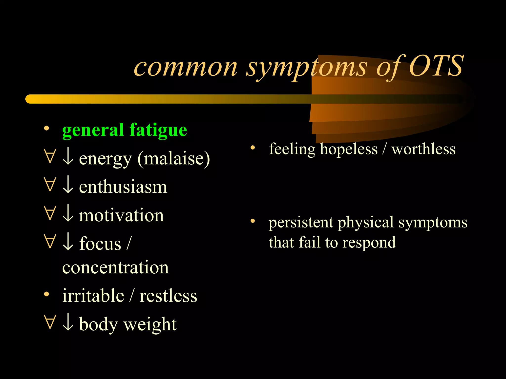 common symptoms of OTS general fatigue    energy (malaise)    enthusiasm    motivation    focus / concentration irritable / restless    body weight feeling hopeless / worthless persistent physical symptoms that fail to respond 